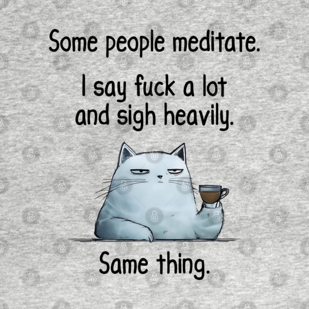 Some People Meditate. I Say Fuck A Lot and Sigh Heavily. Sarcastic cat design by Luxinda