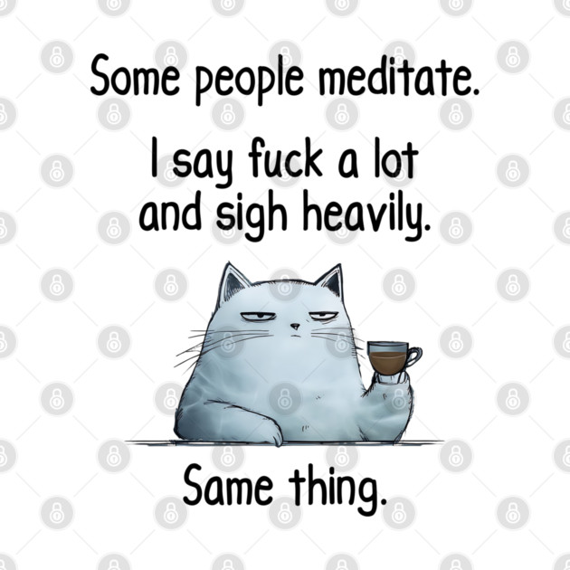 Some People Meditate. I Say Fuck A Lot and Sigh Heavily. Sarcastic cat design by Luxinda