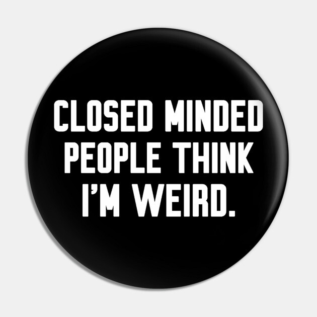 Closed minded people think i'm weird, Funny sayings Funny