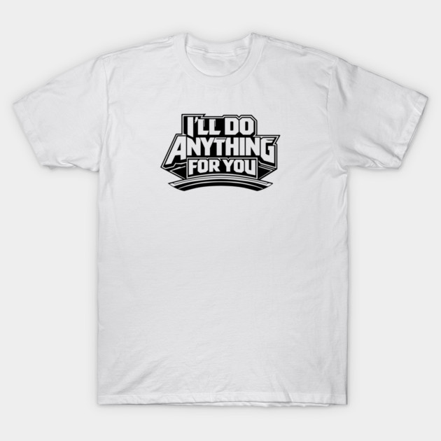 I'LL DO ANYTHING FOR YOU T-Shirt by artslaves