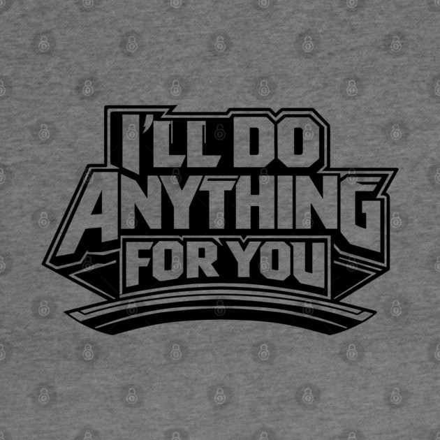 I'LL DO ANYTHING FOR YOU by artslaves