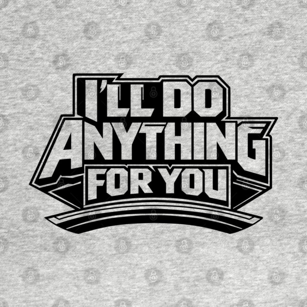 I'LL DO ANYTHING FOR YOU by artslaves