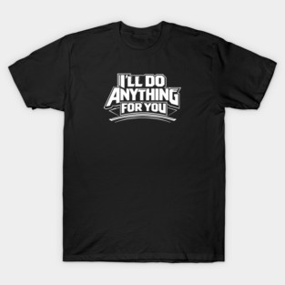 I'LL DO ANYTHING FOR YOU T-Shirt