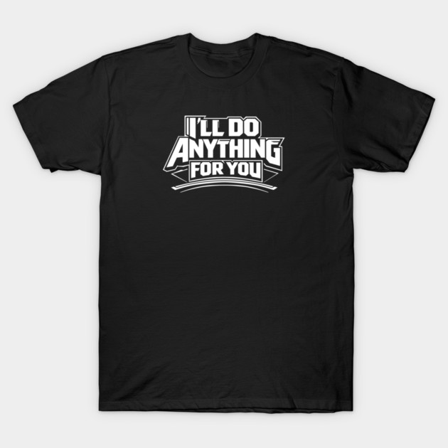 I'LL DO ANYTHING FOR YOU T-Shirt by artslaves