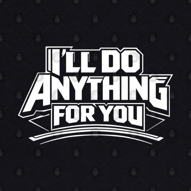 I'LL DO ANYTHING FOR YOU by artslaves