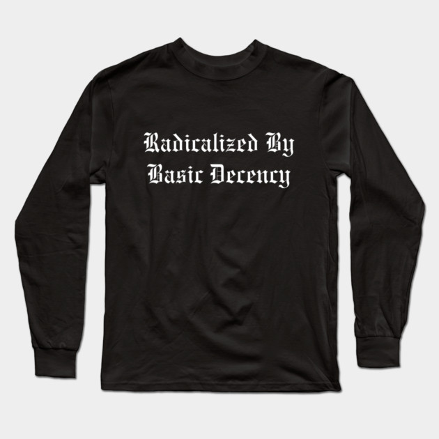 Radicalized By Basic Decency Long Sleeve T-Shirt by Creatifly Graphic Tees
