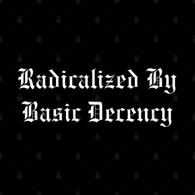 Radicalized By Basic Decency by Creatifly Graphic Tees
