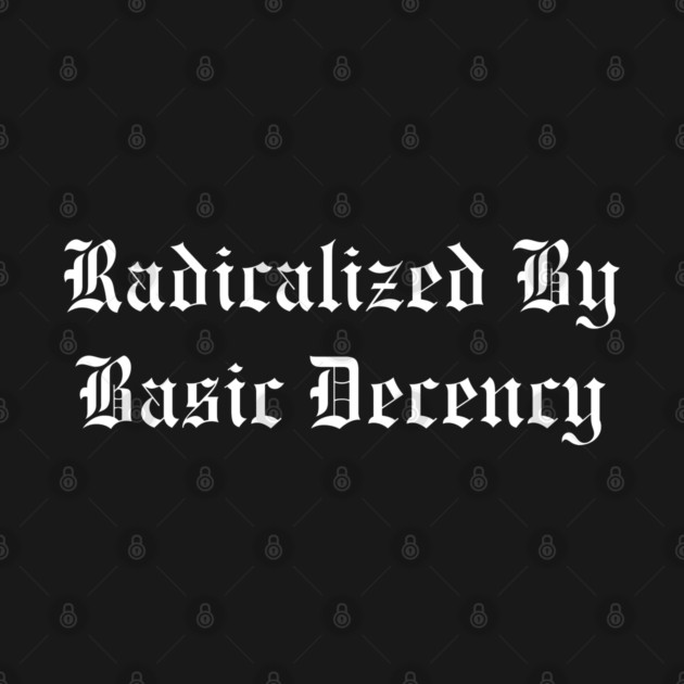 Radicalized By Basic Decency by Creatifly Graphic Tees