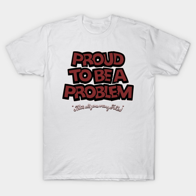 Proud to Be a Problem T-Shirt by Wrong