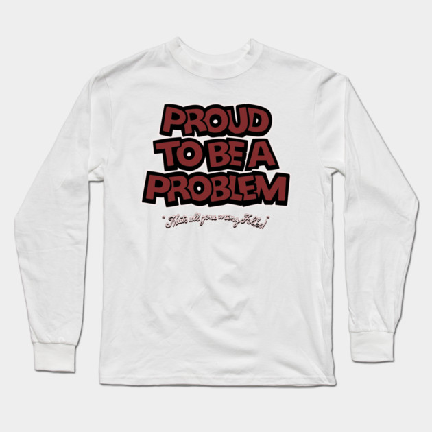 Proud to Be a Problem Long Sleeve T-Shirt by Wrong