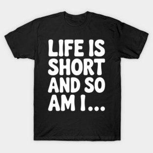 Life is Short and so Am I... T-Shirt