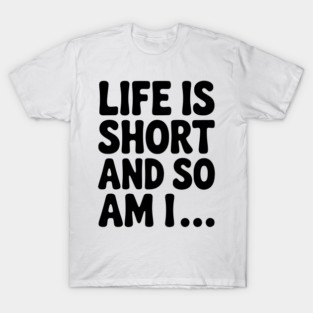 Life is Short and so Am I... T-Shirt