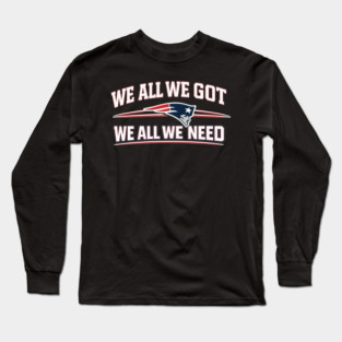 New England Patriots We All We Got We All We Need Football Fan Long Sleeve T-Shirt