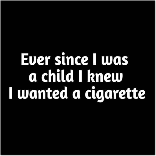 Ever since I was a child I knew I wanted a cigarette Wall Art by Stylish Shirt