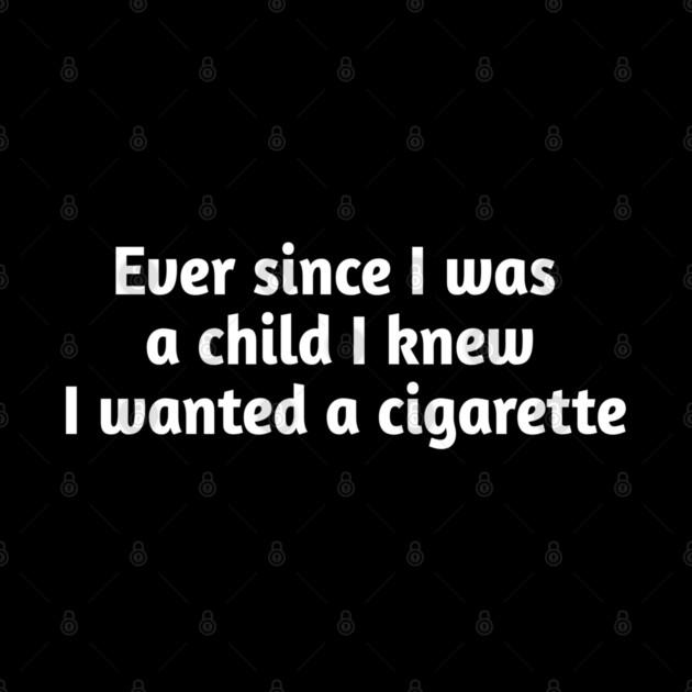 Ever since I was a child I knew I wanted a cigarette by Stylish Shirt