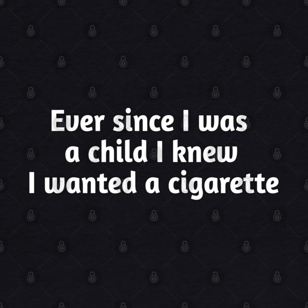 Ever since I was a child I knew I wanted a cigarette by Stylish Shirt