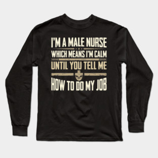 I'm A Male Nurse Which Means I'm Calm Until You Tell Me How To Do My Job | Funny Male Nurse Healthcare Professional Long Sleeve T-Shirt