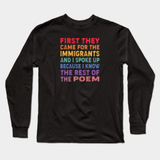 First They Came For The Immigrants And I Spoke Up Because I Know The Rest Of The Poem Long Sleeve T-Shirt
