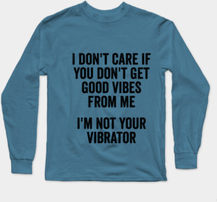 I Don't Care If You Don't Get Good Vibes From Me, I'm Not Your Vibrator Long Sleeve T-Shirt