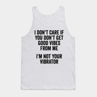 I Don't Care If You Don't Get Good Vibes From Me, I'm Not Your Vibrator Tank Top