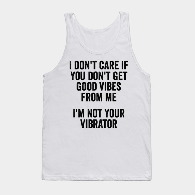 I Don't Care If You Don't Get Good Vibes From Me, I'm Not Your Vibrator Tank Top by Luxinda