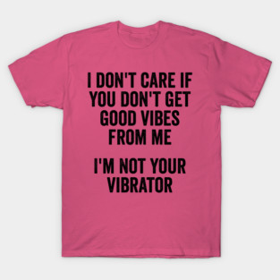 I Don't Care If You Don't Get Good Vibes From Me, I'm Not Your Vibrator T-Shirt