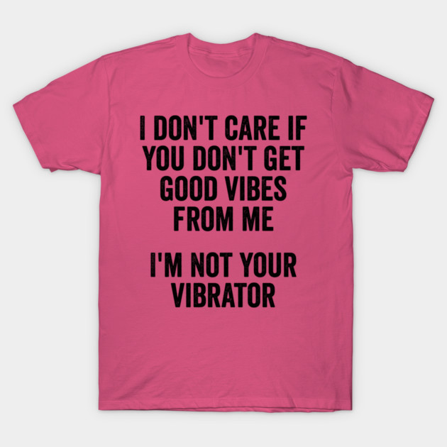 I Don't Care If You Don't Get Good Vibes From Me, I'm Not Your Vibrator T-Shirt by Luxinda