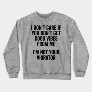 I Don't Care If You Don't Get Good Vibes From Me, I'm Not Your Vibrator Crewneck Sweatshirt