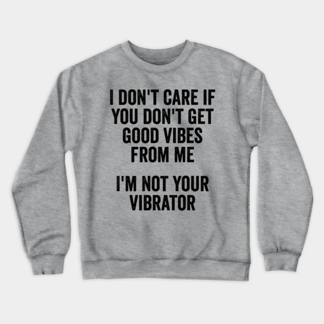 I Don't Care If You Don't Get Good Vibes From Me, I'm Not Your Vibrator Crewneck Sweatshirt by Luxinda