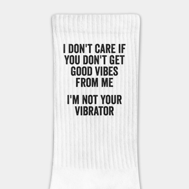 I Don't Care If You Don't Get Good Vibes From Me, I'm Not Your Vibrator by Luxinda