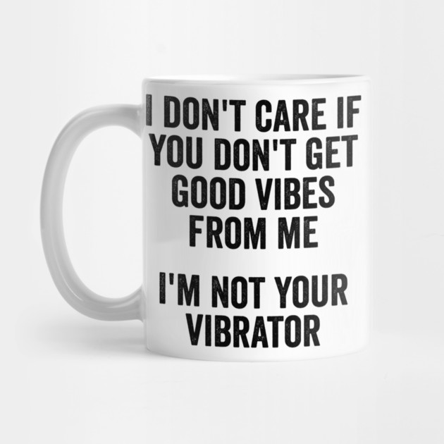 I Don't Care If You Don't Get Good Vibes From Me, I'm Not Your Vibrator by Luxinda