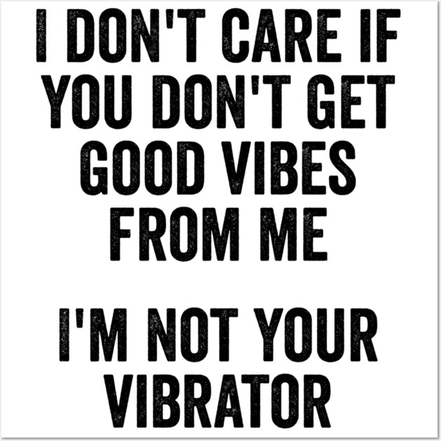 I Don't Care If You Don't Get Good Vibes From Me, I'm Not Your Vibrator Wall Art by Luxinda