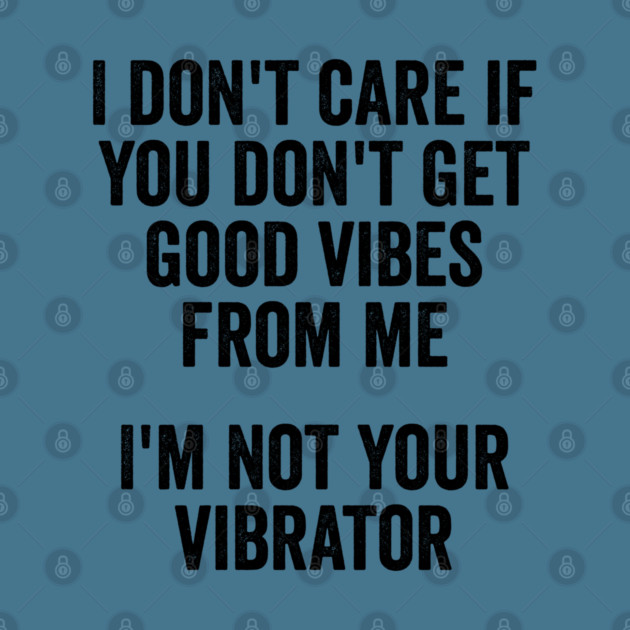 I Don't Care If You Don't Get Good Vibes From Me, I'm Not Your Vibrator by Luxinda