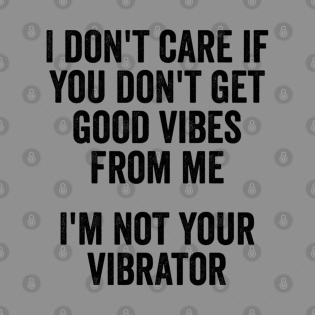 I Don't Care If You Don't Get Good Vibes From Me, I'm Not Your Vibrator by Luxinda