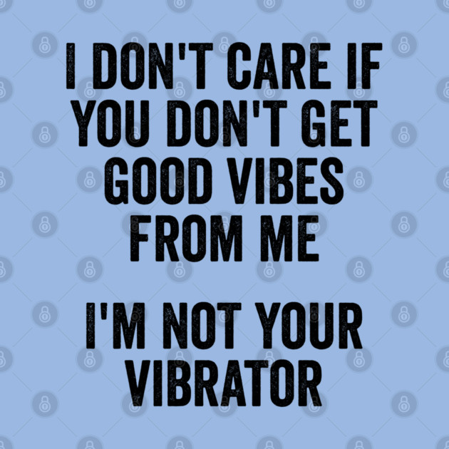 I Don't Care If You Don't Get Good Vibes From Me, I'm Not Your Vibrator by Luxinda