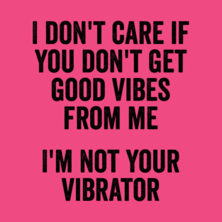 I Don't Care If You Don't Get Good Vibes From Me, I'm Not Your Vibrator T-Shirt
