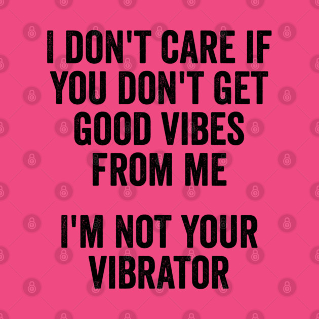 I Don't Care If You Don't Get Good Vibes From Me, I'm Not Your Vibrator by Luxinda