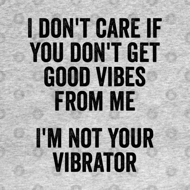 I Don't Care If You Don't Get Good Vibes From Me, I'm Not Your Vibrator by Luxinda