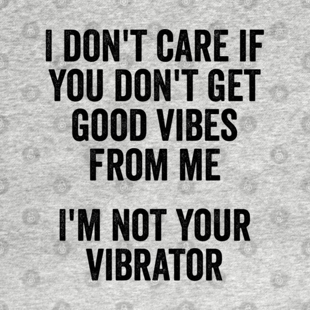 I Don't Care If You Don't Get Good Vibes From Me, I'm Not Your Vibrator by Luxinda