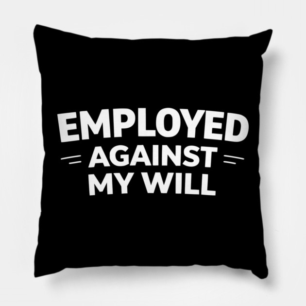 Employed Against My Will – Bold Sarcastic Work Humor Pillow by Silly Me Studio