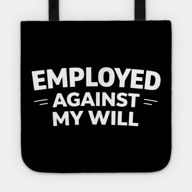 Employed Against My Will – Bold Sarcastic Work Humor Tote by Silly Me Studio