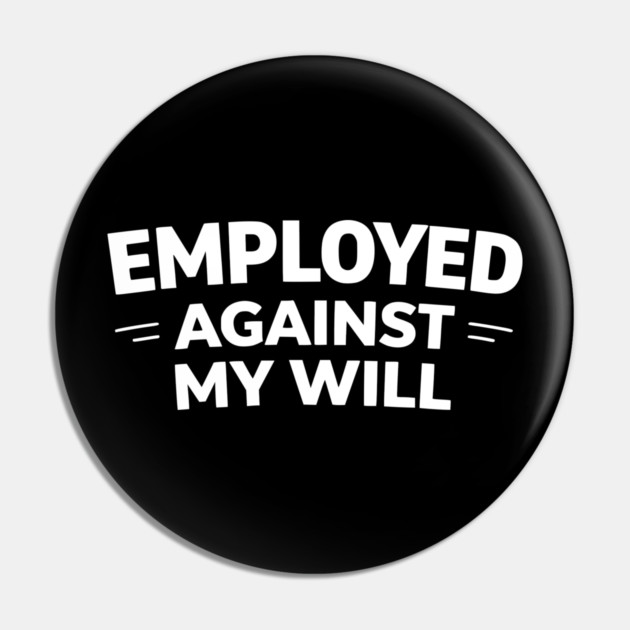 Employed Against My Will – Bold Sarcastic Work Humor Pin by Silly Me Studio