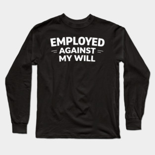 Employed Against My Will – Bold Sarcastic Work Humor Long Sleeve T-Shirt
