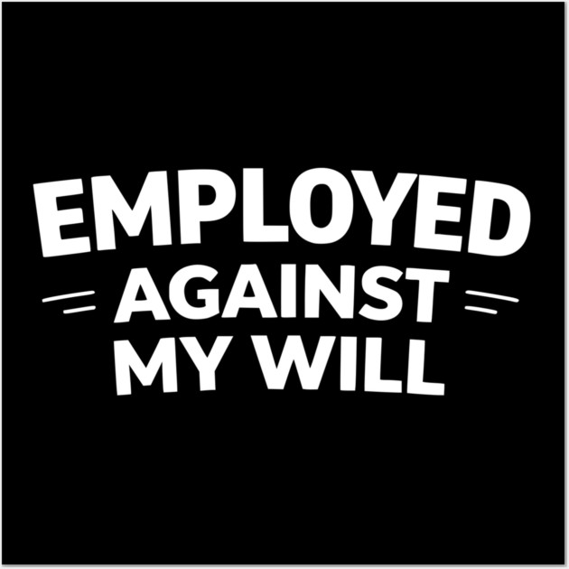 Employed Against My Will – Bold Sarcastic Work Humor Wall Art by Silly Me Studio