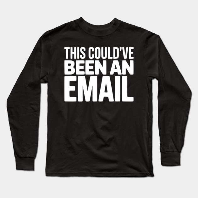 This Could’ve Been an Email – Funny Work Meeting Design Long Sleeve T-Shirt by Silly Me Studio