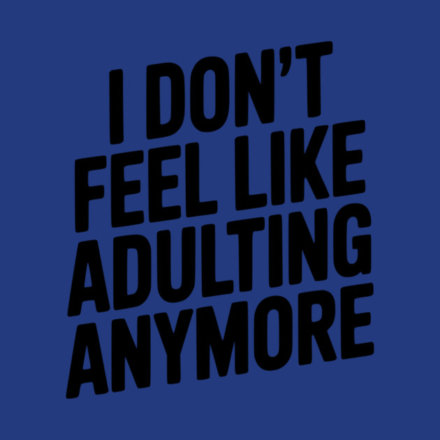I Don't Feel Like Adulting Anymore by Frank Ring