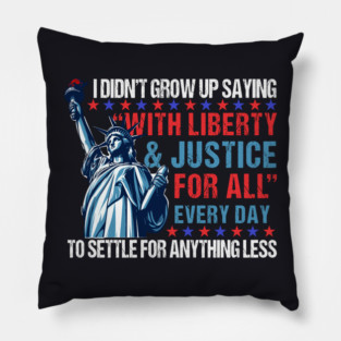 I Didn't Grow Up Saying "With Liberty and Justice For All" Every Day To Settle For Anything Less Pillow