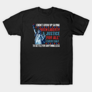I Didn't Grow Up Saying "With Liberty and Justice For All" Every Day To Settle For Anything Less T-Shirt