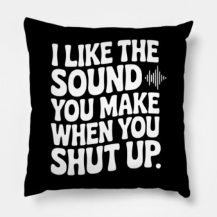 I Like the Sound You Make When You Shut Up Pillow