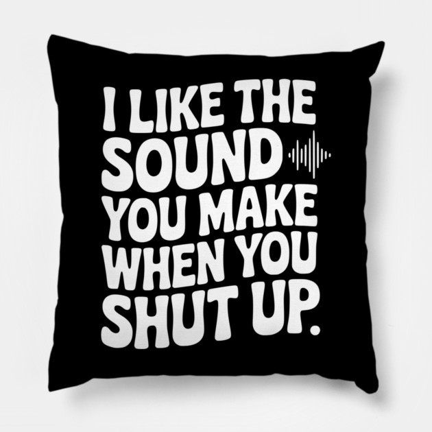 I Like the Sound You Make When You Shut Up Pillow by Frank Ring